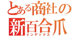 とある商社の新百合爪草（インデックス）