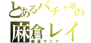 とあるバチャ娘の麻倉レイ（鉄道マニア）