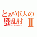 とある軍人の超乱射Ⅱ（トリガーハッピー）