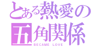 とある熱愛の五角関係（ＢＥＣＡＭＥ ＬＯＶＥ）