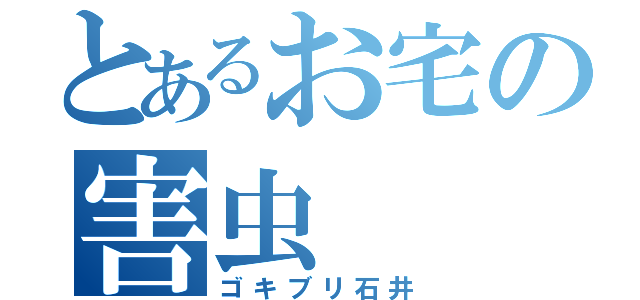 とあるお宅の害虫（ゴキブリ石井）