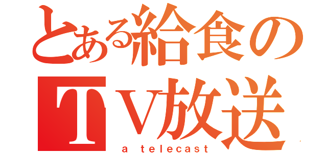 とある給食のＴＶ放送（ ａ ｔｅｌｅｃａｓｔ）