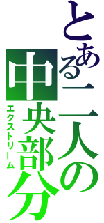 とある二人の中央部分（エクストリーム）