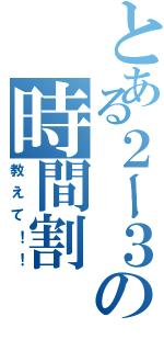 とある２ー３の時間割（教えて！！）