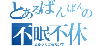 とあるばんばんの不眠不休（ぶらっくぱらだいす）