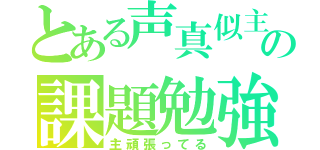 とある声真似主の課題勉強（主頑張ってる）