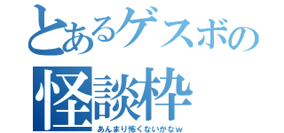 とあるゲスボの怪談枠（あんまり怖くないかなｗ）