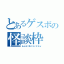 とあるゲスボの怪談枠（あんまり怖くないかなｗ）