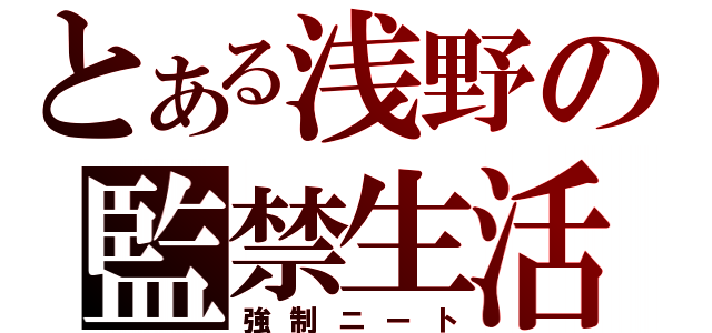 とある浅野の監禁生活（強制ニート）