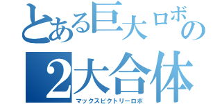 とある巨大ロボの２大合体（マックスビクトリーロボ）