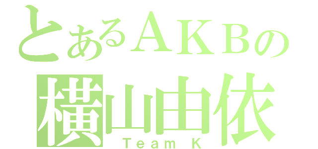 とあるＡＫＢの橫山由依（ Ｔｅａｍ Ｋ）