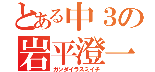 とある中３の岩平澄一（ガンダイラスミイチ）