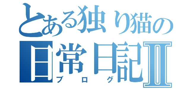 とある独り猫の日常日記Ⅱ（ブログ）