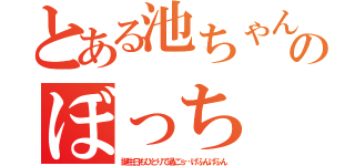 とある池ちゃんのぼっち（誕生日もひとりで過ごｓ…げふんげふん）