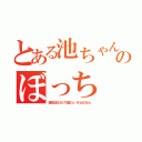 とある池ちゃんのぼっち（誕生日もひとりで過ごｓ…げふんげふん）