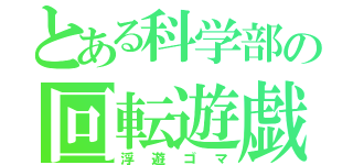 とある科学部の回転遊戯（浮遊ゴマ）