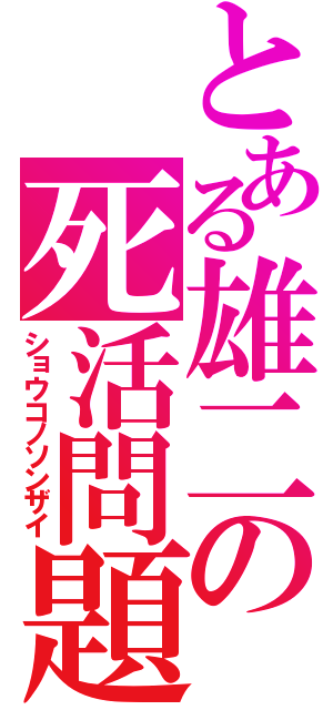 とある雄二の死活問題（ショウコノソンザイ）