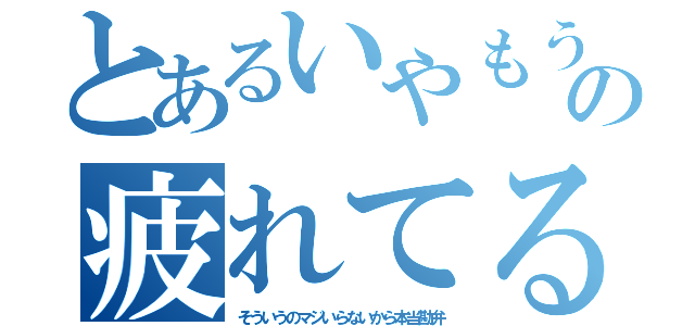 とあるいやもうマジでの疲れてるから（そういうのマジいらないから本当勘弁）