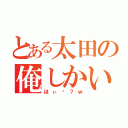 とある太田の俺しかいねぇ（ほぃ〜？ｗ）