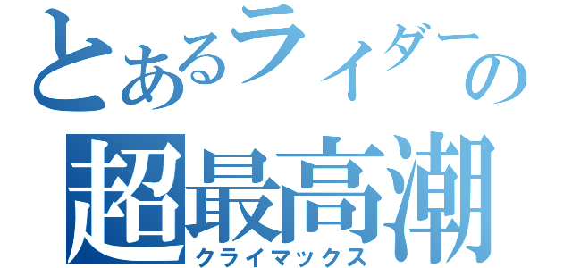 とあるライダーの超最高潮（クライマックス）