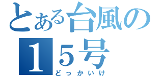 とある台風の１５号（どっかいけ）