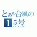 とある台風の１５号（どっかいけ）