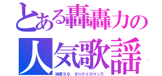 とある轟轟力の人気歌謡（純度９９．９％ゲイロマンス）