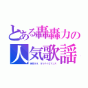 とある轟轟力の人気歌謡（純度９９．９％ゲイロマンス）