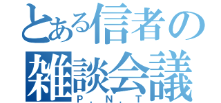 とある信者の雑談会議（Ｐ．Ｎ．Ｔ）