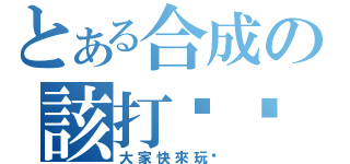 とある合成の該打啥哪（大家快來玩吧）