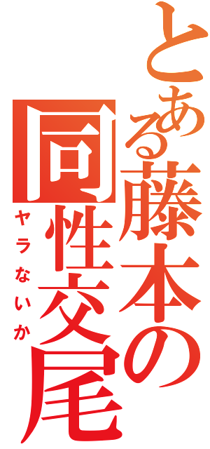 とある藤本の同性交尾（ヤラないか）