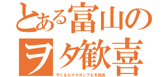 とある富山のヲタ歓喜（やくならマグカップもを放送）