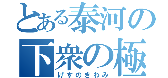 とある泰河の下衆の極み！！！（げすのきわみ）