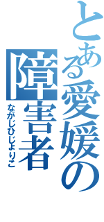 とある愛媛の障害者（ながじひじょりこ）