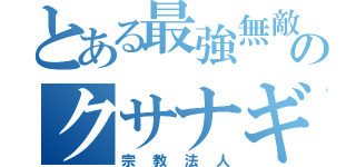 とある最強無敵のクサナギ（宗教法人）