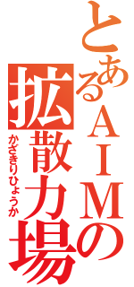 とあるＡＩＭの拡散力場（かざきりひょうか）