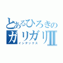 とあるひろきのガリガリＢＯＤＹⅡ（インデックス）