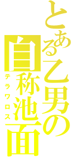 とある乙男の自称池面（テラワロス）