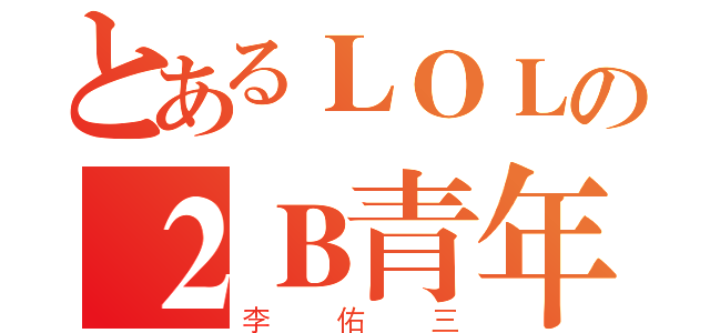 とあるＬＯＬの２Ｂ青年（李佑三）