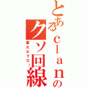 とあるｃｌａｎのクソ回線（業火だＹＯ！）