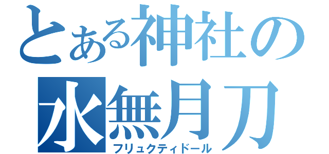 とある神社の水無月刀（フリュクティド－ル）