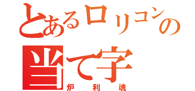 とあるロリコンの当て字（炉利魂）