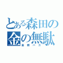 とある森田の金の無駄（金銭バカ）