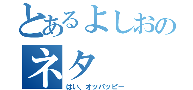 とあるよしおのネタ（はい、オッパッピー）