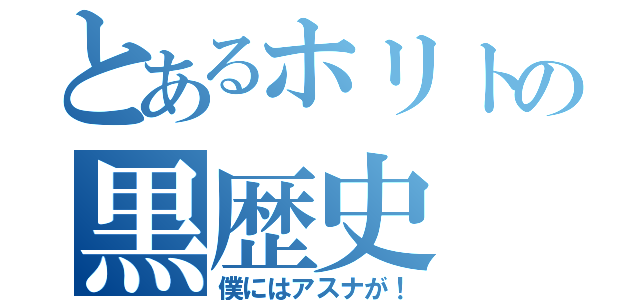 とあるホリトの黒歴史（僕にはアスナが！）