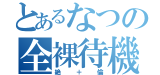 とあるなつの全裸待機（絶＋倫）