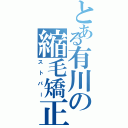 とある有川の縮毛矯正（ストパー）