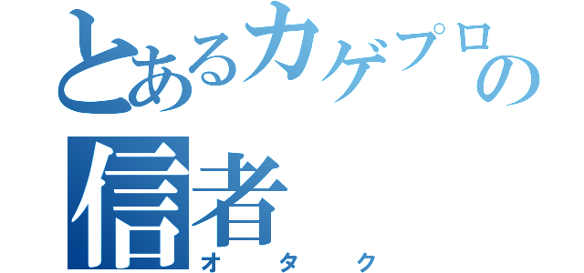 とあるカゲプロの信者（オタク）