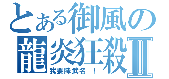 とある御風の龍炎狂殺Ⅱ（我要降武名 ！）