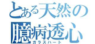 とある天然の臆病透心（ガラスハート）